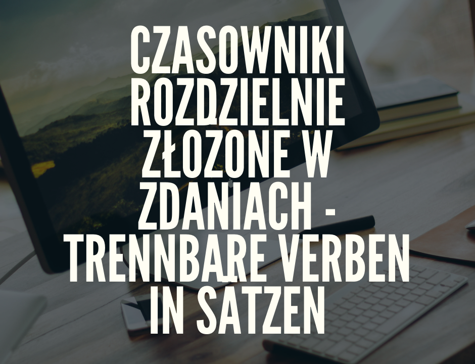 Czasowniki rozdzielnie złożone w zdaniach - trennbare Verben in Sätzen